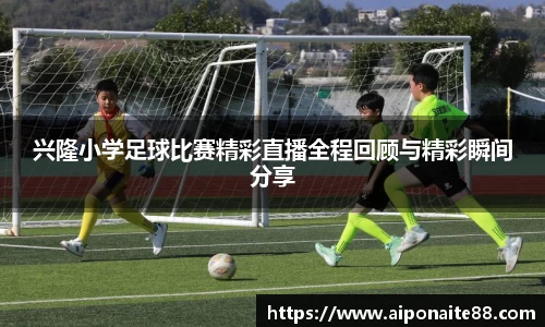 兴隆小学足球比赛精彩直播全程回顾与精彩瞬间分享