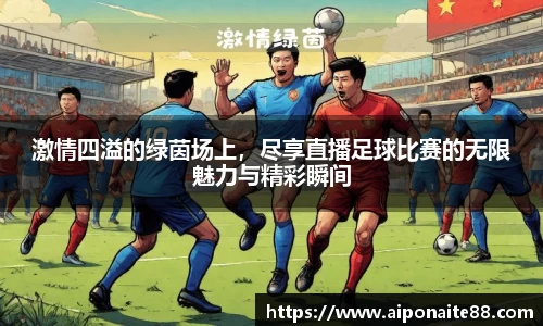 激情四溢的绿茵场上，尽享直播足球比赛的无限魅力与精彩瞬间