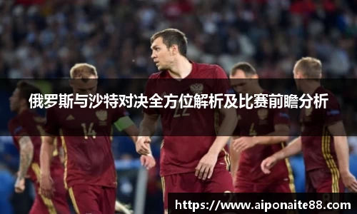 俄罗斯与沙特对决全方位解析及比赛前瞻分析