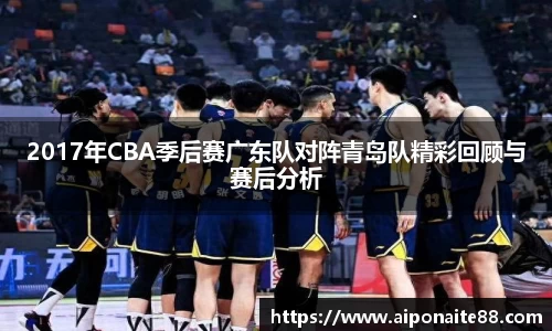 2017年CBA季后赛广东队对阵青岛队精彩回顾与赛后分析