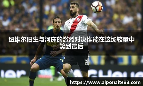 纽维尔旧生与河床的激烈对决谁能在这场较量中笑到最后