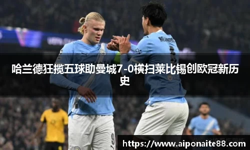 哈兰德狂揽五球助曼城7-0横扫莱比锡创欧冠新历史