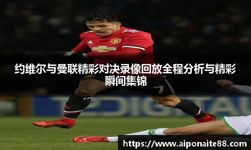 约维尔与曼联精彩对决录像回放全程分析与精彩瞬间集锦