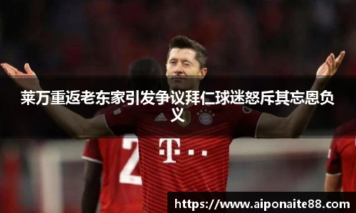 莱万重返老东家引发争议拜仁球迷怒斥其忘恩负义