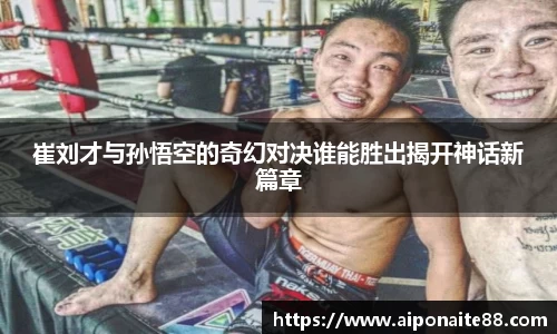 崔刘才与孙悟空的奇幻对决谁能胜出揭开神话新篇章