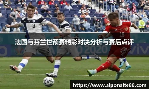 法国与芬兰世预赛精彩对决分析与赛后点评