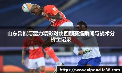 山东鲁能与富力精彩对决回顾赛场瞬间与战术分析全记录