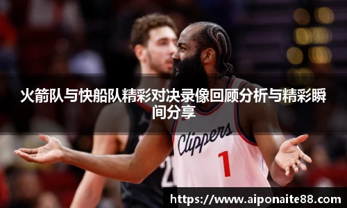 火箭队与快船队精彩对决录像回顾分析与精彩瞬间分享